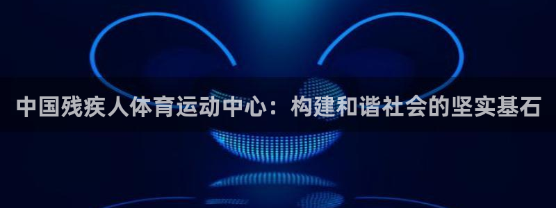 米兰体育官方正版app娱乐:中国残疾人体育运动中心:构建和谐