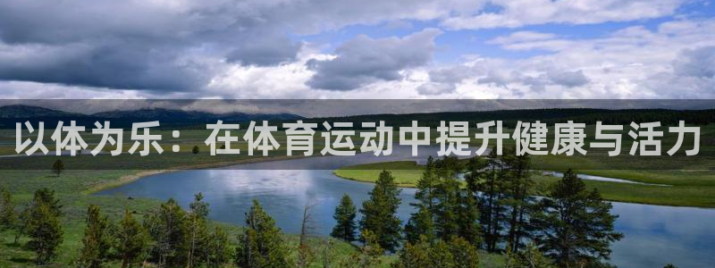 米兰体育官网下载招商:以体为乐:在体育运动中提升健康与活力
