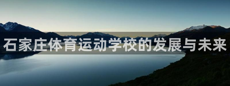 米兰体育官网下载招商电话号码:石家庄体育运动学校的发展与未来