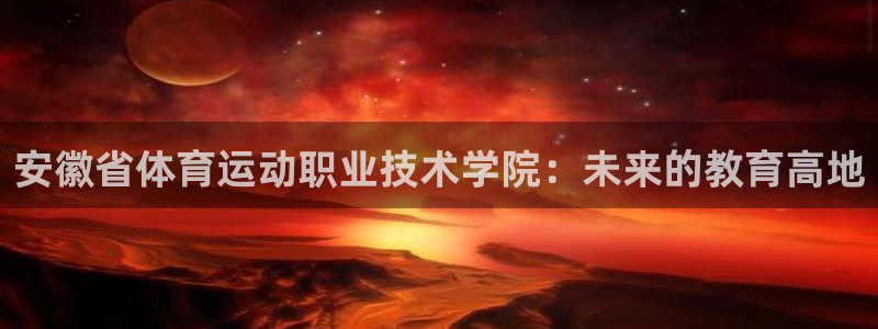 米兰体育官方正版app官方:安徽省体育运动职业技术学院:未来